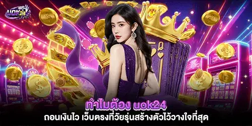 ทำไมต้อง uok24 ถอนเงินไว เว็บตรงที่วัยรุ่นสร้างตัวไว้วางใจที่สุด